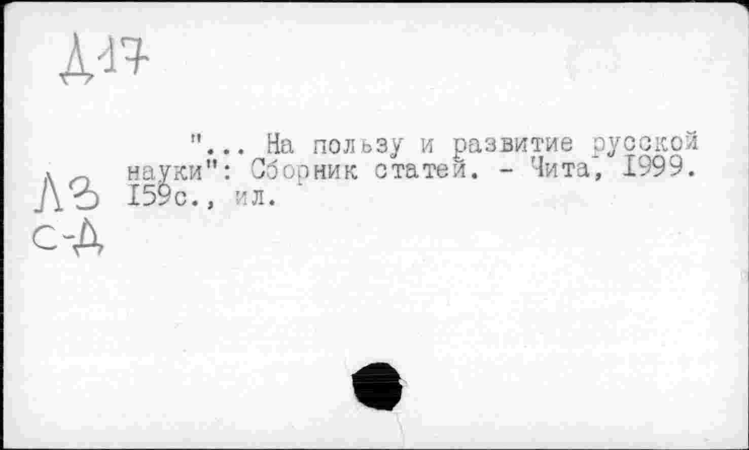 ﻿А»
”... На пользу и развитие русской л науки": Сборник статей. - Чита*, 1999. ЛЪ 159с., ил.
с-Д